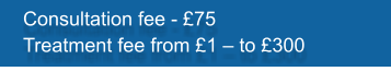 Consultation fee - £75 Treatment fee from £1 – to £300